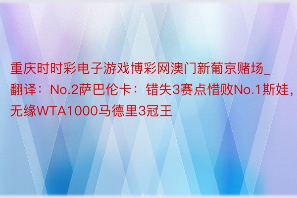 重庆时时彩电子游戏博彩网澳门新葡京赌场_翻译：No.2萨巴伦卡：错失3赛点惜败No.1斯娃，无缘WTA1000马德里3冠王