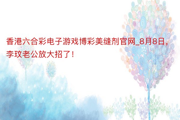 香港六合彩电子游戏博彩美缝剂官网_8月8日，李玟老公放大招了！