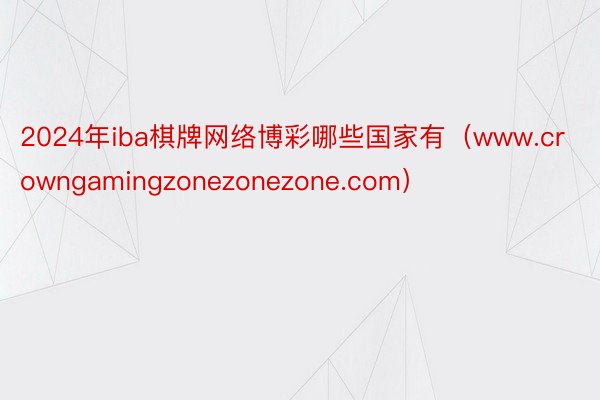 2024年iba棋牌网络博彩哪些国家有（www.crowngamingzonezonezone.com）