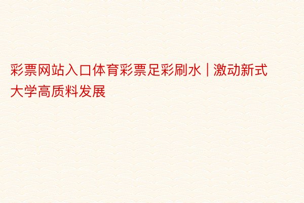 彩票网站入口体育彩票足彩刷水 | 激动新式大学高质料发展