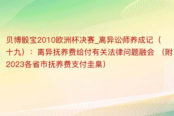 贝博骰宝2010欧洲杯决赛_离异讼师养成记（十九）：离异抚养费给付有关法律问题融会 （附：2023各省市抚养费支付圭臬）