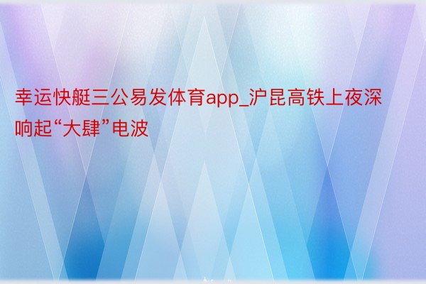幸运快艇三公易发体育app_沪昆高铁上夜深响起“大肆”电波