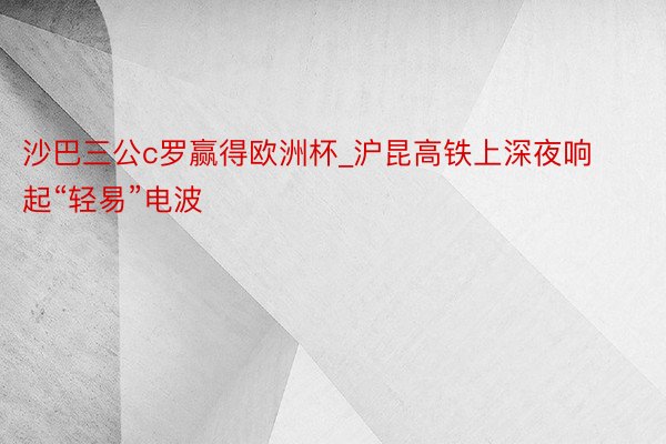 沙巴三公c罗赢得欧洲杯_沪昆高铁上深夜响起“轻易”电波