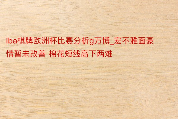 iba棋牌欧洲杯比赛分析g万博_宏不雅面豪情暂未改善 棉花短线高下两难