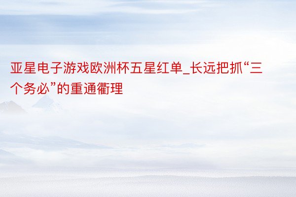 亚星电子游戏欧洲杯五星红单_长远把抓“三个务必”的重通衢理
