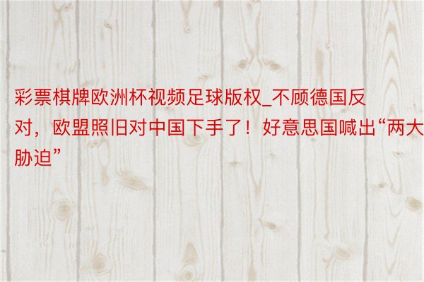 彩票棋牌欧洲杯视频足球版权_不顾德国反对，欧盟照旧对中国下手了！好意思国喊出“两大胁迫”