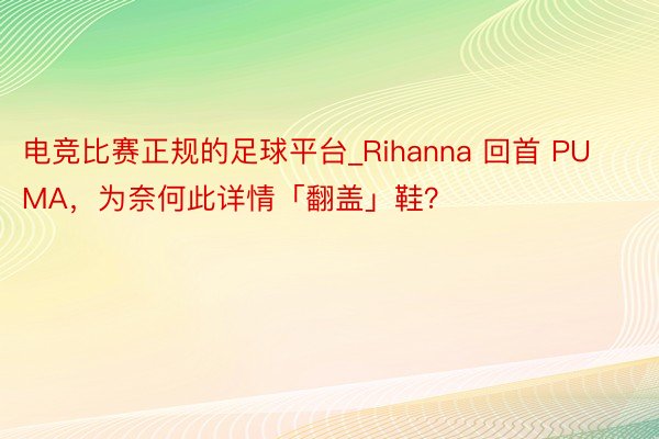 电竞比赛正规的足球平台_Rihanna 回首 PUMA，为奈何此详情「翻盖」鞋？