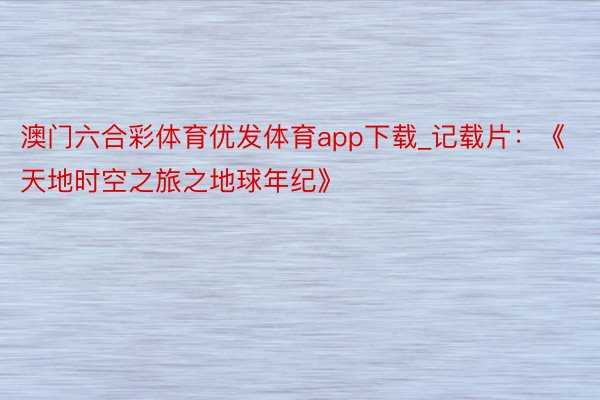 澳门六合彩体育优发体育app下载_记载片：《天地时空之旅之地球年纪》