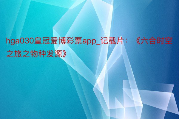 hga030皇冠爱博彩票app_记载片：《六合时空之旅之物种发源》