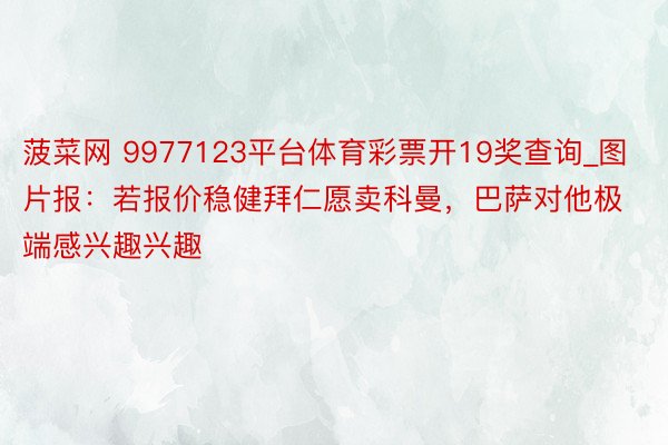 菠菜网 9977123平台体育彩票开19奖查询_图片报：若报价稳健拜仁愿卖科曼，巴萨对他极端感兴趣兴趣