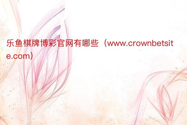乐鱼棋牌博彩官网有哪些（www.crownbetsite.com）