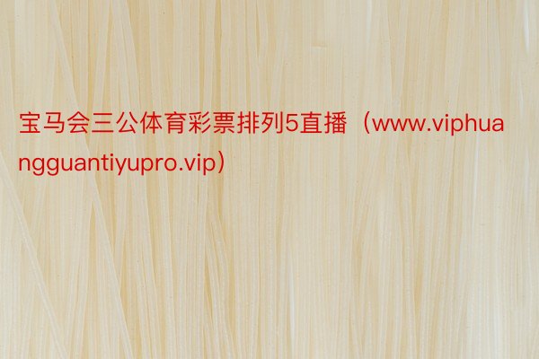 宝马会三公体育彩票排列5直播（www.viphuangguantiyupro.vip）