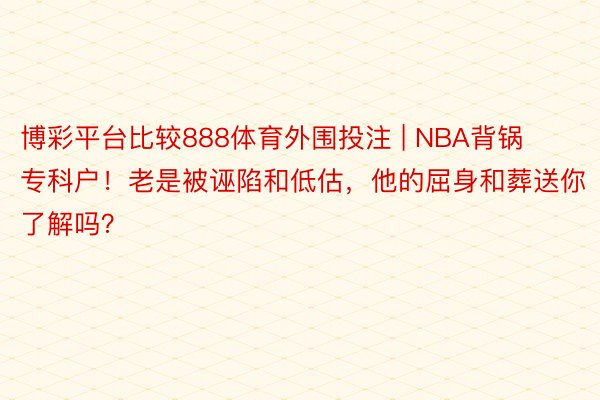 博彩平台比较888体育外围投注 | NBA背锅专科户！老是被诬陷和低估，他的屈身和葬送你了解吗？