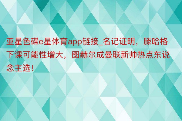 亚星色碟e星体育app链接_名记证明，滕哈格下课可能性增大，图赫尔成曼联新帅热点东说念主选！