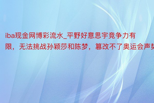 iba现金网博彩流水_平野好意思宇竞争力有限，无法挑战孙颖莎和陈梦，篡改不了奥运会声势