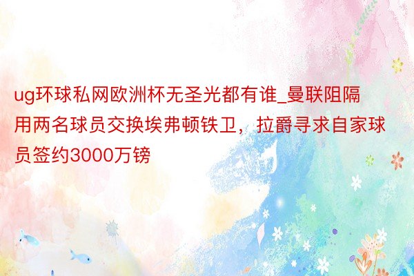 ug环球私网欧洲杯无圣光都有谁_曼联阻隔用两名球员交换埃弗顿铁卫，拉爵寻求自家球员签约3000万镑