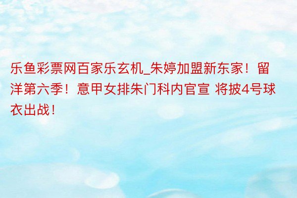 乐鱼彩票网百家乐玄机_朱婷加盟新东家！留洋第六季！意甲女排朱门科内官宣 将披4号球衣出战！