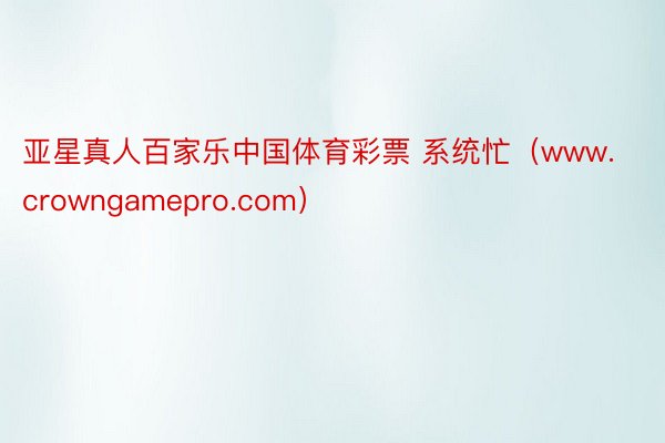 亚星真人百家乐中国体育彩票 系统忙（www.crowngamepro.com）