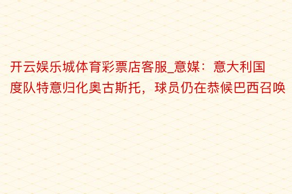 开云娱乐城体育彩票店客服_意媒：意大利国度队特意归化奥古斯托，球员仍在恭候巴西召唤