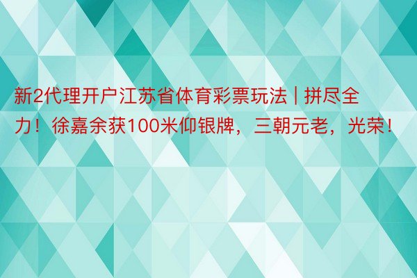 新2代理开户江苏省体育彩票玩法 | 拼尽全力！徐嘉余获100米仰银牌，三朝元老，光荣！