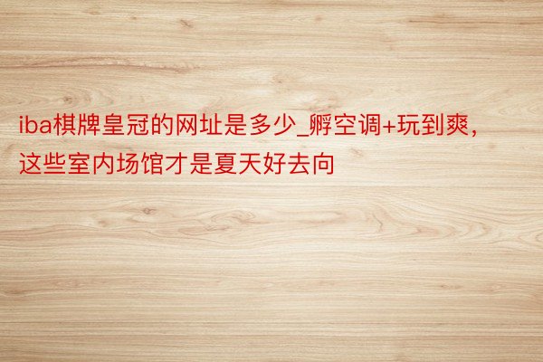 iba棋牌皇冠的网址是多少_孵空调+玩到爽，这些室内场馆才是夏天好去向