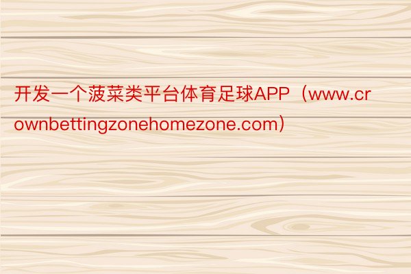 开发一个菠菜类平台体育足球APP（www.crownbettingzonehomezone.com）