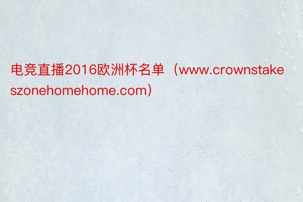 电竞直播2016欧洲杯名单（www.crownstakeszonehomehome.com）
