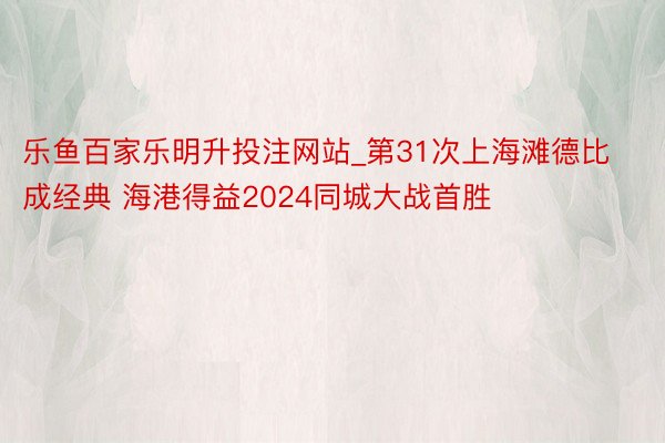 乐鱼百家乐明升投注网站_第31次上海滩德比成经典 海港得益2024同城大战首胜