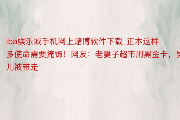 iba娱乐城手机网上赌博软件下载_正本这样多使命需要掩饰！网友：老妻子超市用黑金卡，男儿被带走
