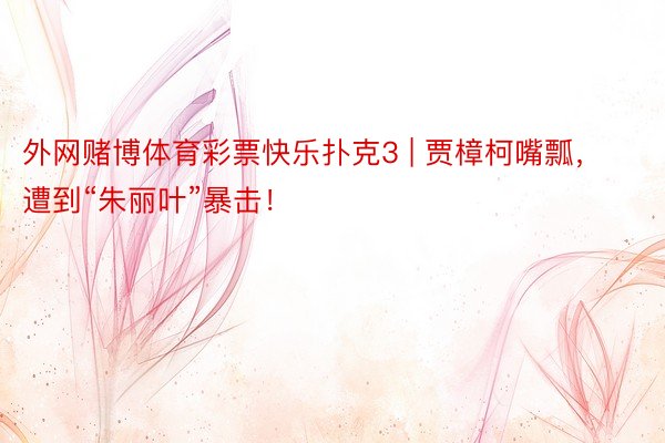 外网赌博体育彩票快乐扑克3 | 贾樟柯嘴瓢，遭到“朱丽叶”暴击！