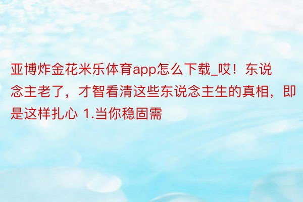 亚博炸金花米乐体育app怎么下载_哎!东说念主老了,才智看清这些东说念主生的真相,即是这样扎心 1.当你稳固需