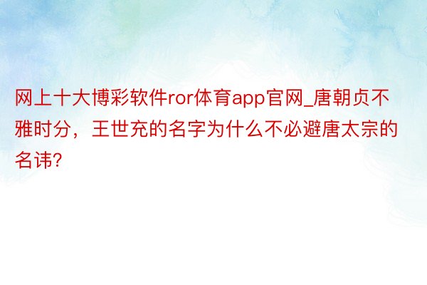 网上十大博彩软件ror体育app官网_唐朝贞不雅时分，王世充的名字为什么不必避唐太宗的名讳？