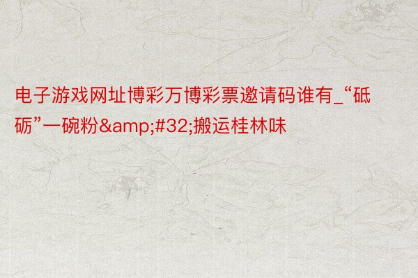 电子游戏网址博彩万博彩票邀请码谁有_“砥砺”一碗粉&#32;搬运桂林味
