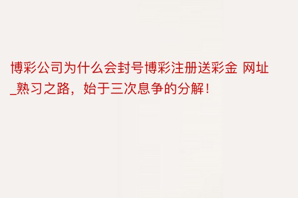 博彩公司为什么会封号博彩注册送彩金 网址_熟习之路，始于三次息争的分解！