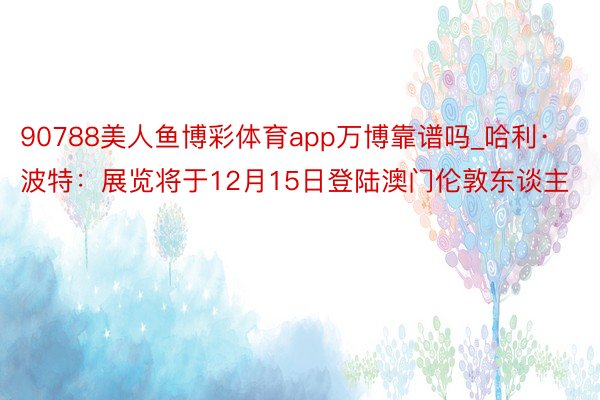 90788美人鱼博彩体育app万博靠谱吗_哈利·波特：展览将于12月15日登陆澳门伦敦东谈主