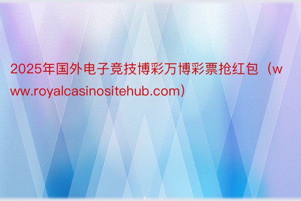 2025年国外电子竞技博彩万博彩票抢红包（www.royalcasinositehub.com）