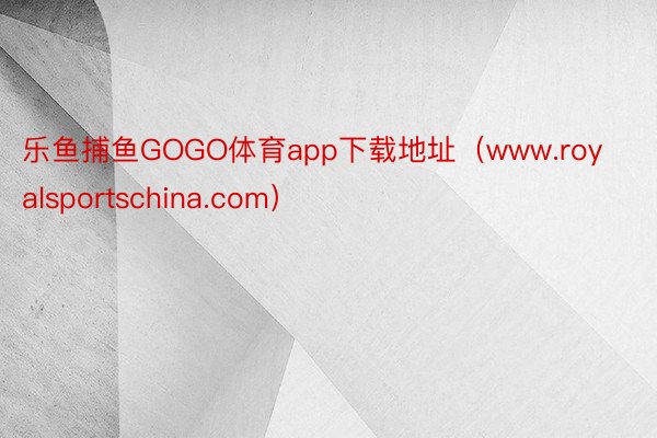 乐鱼捕鱼GOGO体育app下载地址（www.royalsportschina.com）