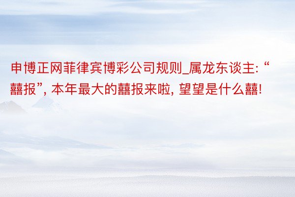 申博正网菲律宾博彩公司规则_属龙东谈主: “囍报”, 本年最大的囍报来啦, 望望是什么囍!