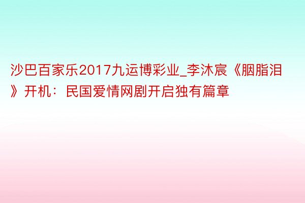 沙巴百家乐2017九运博彩业_李沐宸《胭脂泪》开机：民国爱情网剧开启独有篇章