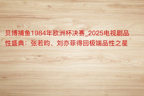 贝博捕鱼1984年欧洲杯决赛_2025电视剧品性盛典：张若昀、刘亦菲得回极端品性之星