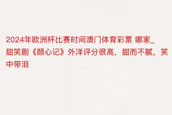 2024年欧洲杯比赛时间澳门体育彩票 哪家_甜笑剧《颜心记》外洋评分很高，甜而不腻，笑中带泪