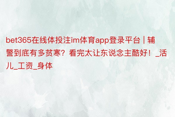 bet365在线体投注im体育app登录平台 | 辅警到底有多贫寒？看完太让东说念主酷好！_活儿_工资_身体